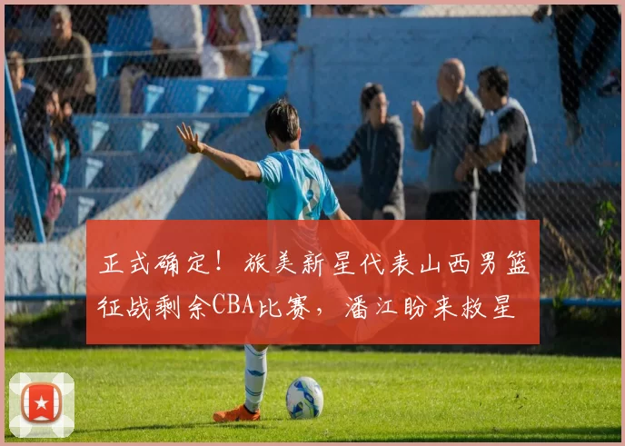 正式确定！旅美新星代表山西男篮征战剩余CBA比赛，潘江盼来救星