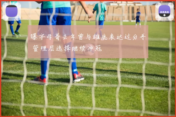 曝字母哥去年曾与雄鹿表达过分手 管理层选择继续冲冠