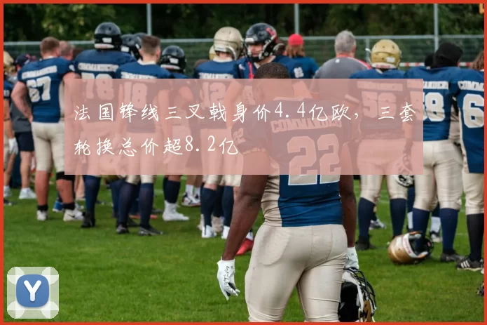 法国锋线三叉戟身价4.4亿欧，三套轮换总价超8.2亿