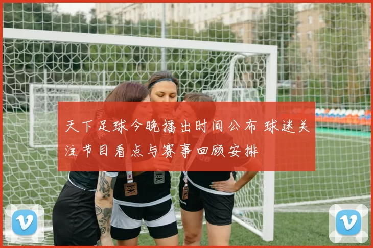 天下足球今晚播出时间公布 球迷关注节目看点与赛事回顾安排