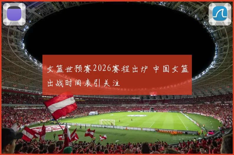 女篮世预赛2026赛程出炉 中国女篮出战时间表引关注