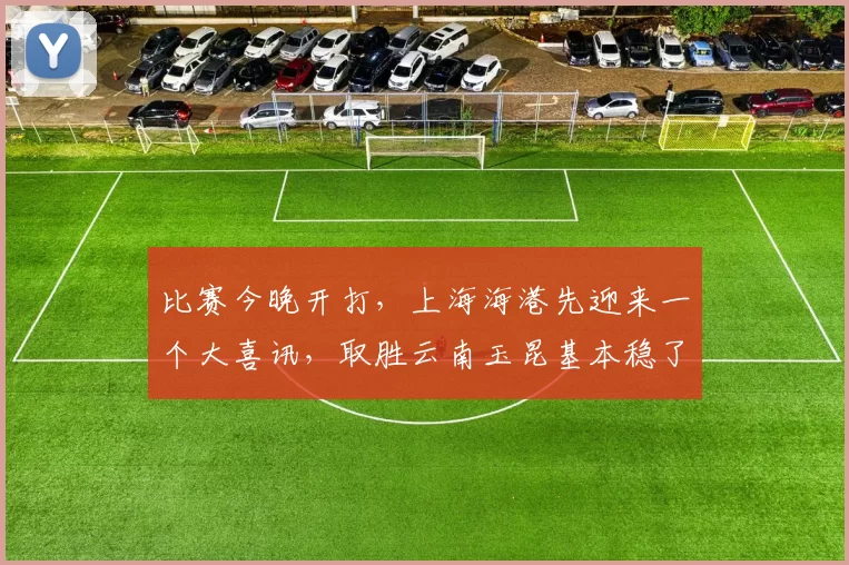 比赛今晚开打，上海海港先迎来一个大喜讯，取胜云南玉昆基本稳了