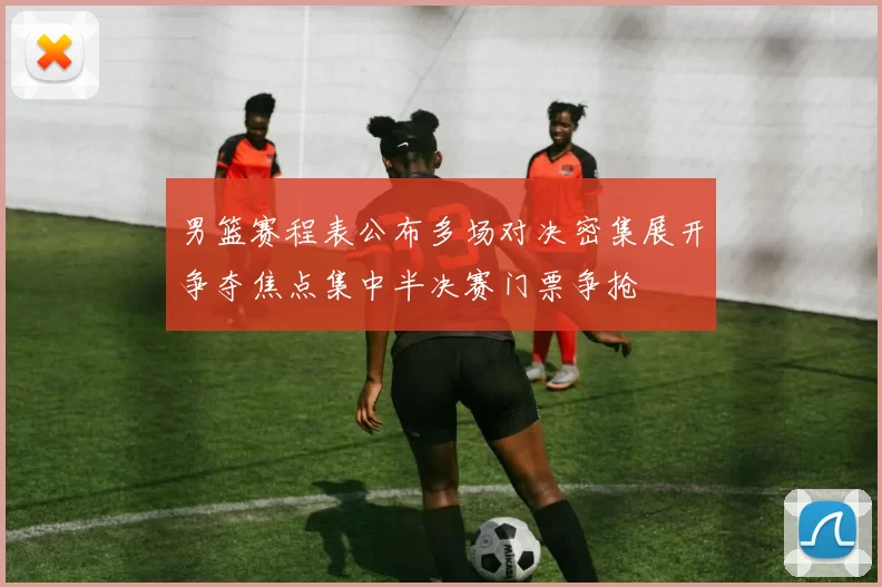 男篮赛程表公布多场对决密集展开争夺焦点集中半决赛门票争抢