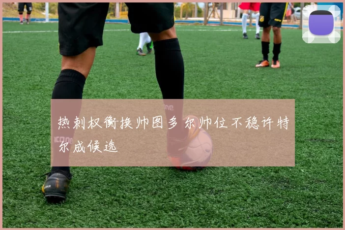 热刺权衡换帅图多尔帅位不稳许特尔成候选