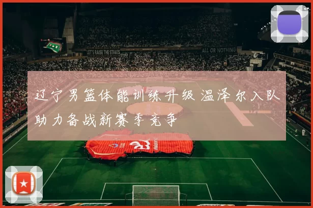 辽宁男篮体能训练升级 温泽尔入队助力备战新赛季竞争