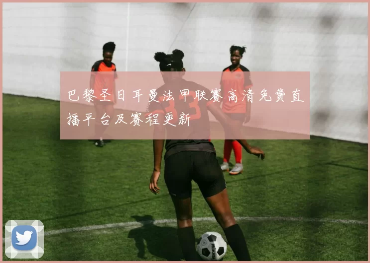 巴黎圣日耳曼法甲联赛高清免费直播平台及赛程更新