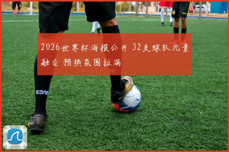 2026世界杯海报公开 32支球队元素融合 预热氛围拉满