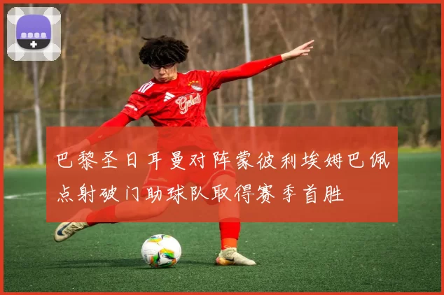 巴黎圣日耳曼对阵蒙彼利埃姆巴佩点射破门助球队取得赛季首胜