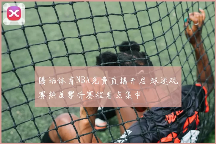腾讯体育NBA免费直播开启 球迷观赛热度攀升赛程看点集中