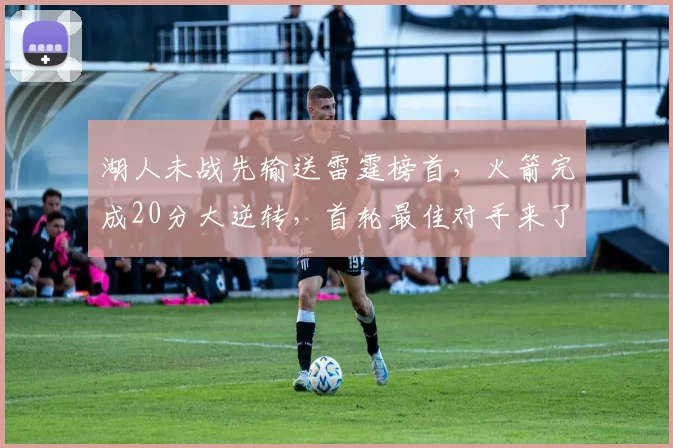 湖人未战先输送雷霆榜首，火箭完成20分大逆转，首轮最佳对手来了_比赛_菲尼克斯太阳_1