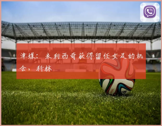 津媒：米利西奇获得留任女足的机会，科林