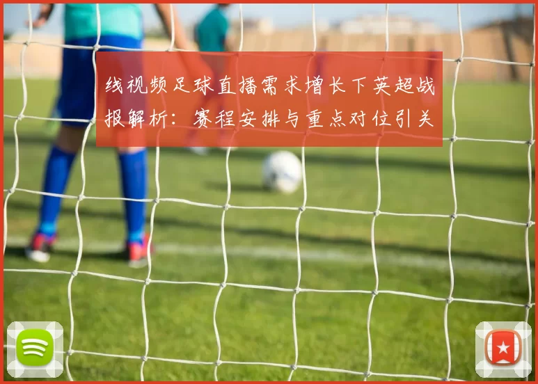 线视频足球直播需求增长下英超战报解析：赛程安排与重点对位引关注
