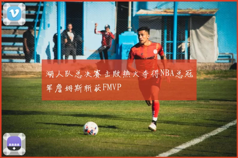 湖人队总决赛击败热火夺得NBA总冠军詹姆斯斩获FMVP