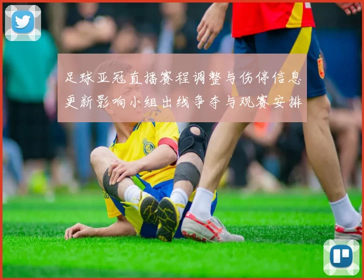 足球亚冠直播赛程调整与伤停信息更新影响小组出线争夺与观赛安排