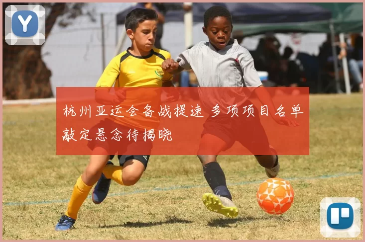 杭州亚运会备战提速 多项项目名单敲定悬念待揭晓