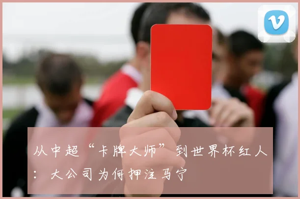 从中超“卡牌大师”到世界杯红人:大公司为何押注马宁
