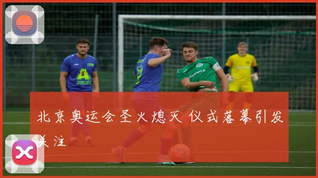 北京奥运会圣火熄灭 仪式落幕引发关注