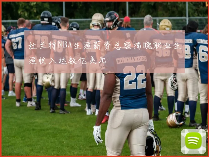 杜兰特NBA生涯薪资总额揭晓职业生涯收入达数亿美元