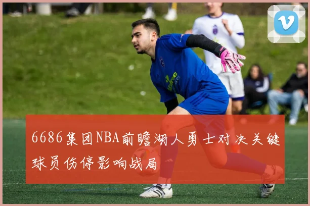 6686集团NBA前瞻湖人勇士对决关键球员伤停影响战局