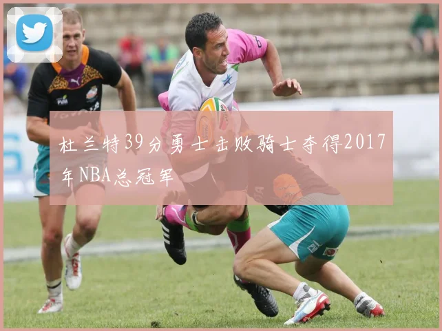 杜兰特39分勇士击败骑士夺得2017年NBA总冠军
