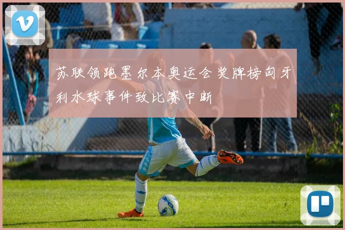 苏联领跑墨尔本奥运会奖牌榜匈牙利水球事件致比赛中断