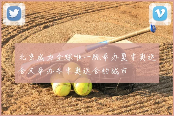 北京成为全球唯一既举办夏季奥运会又举办冬季奥运会的城市