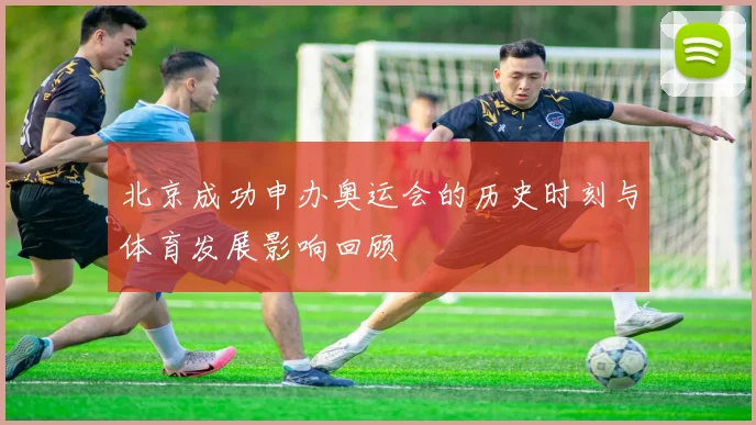 北京成功申办奥运会的历史时刻与体育发展影响回顾