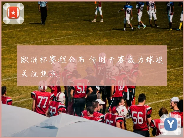 欧洲杯赛程公布 何时开赛成为球迷关注焦点