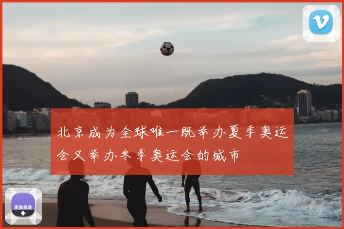 北京成为全球唯一既举办夏季奥运会又举办冬季奥运会的城市