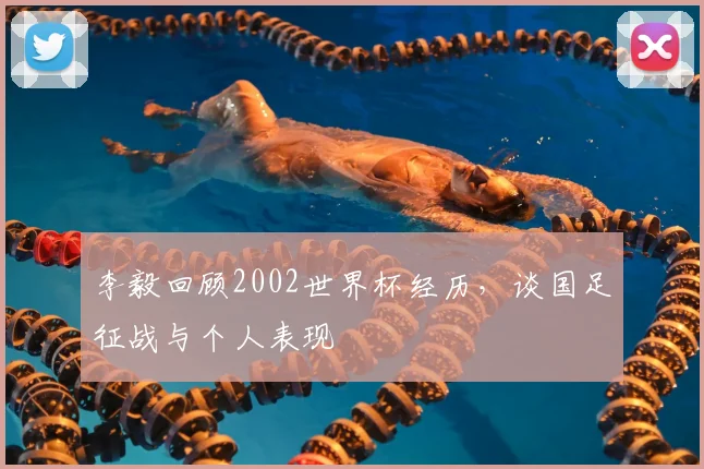 李毅回顾2002世界杯经历,谈国足征战与个人表现