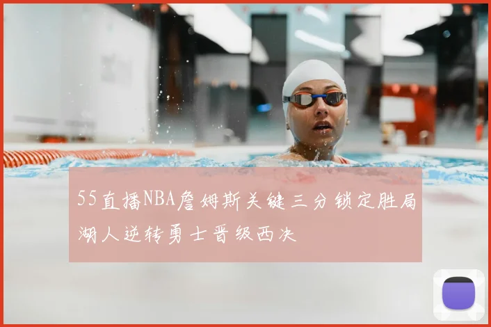 55直播NBA詹姆斯关键三分锁定胜局湖人逆转勇士晋级西决