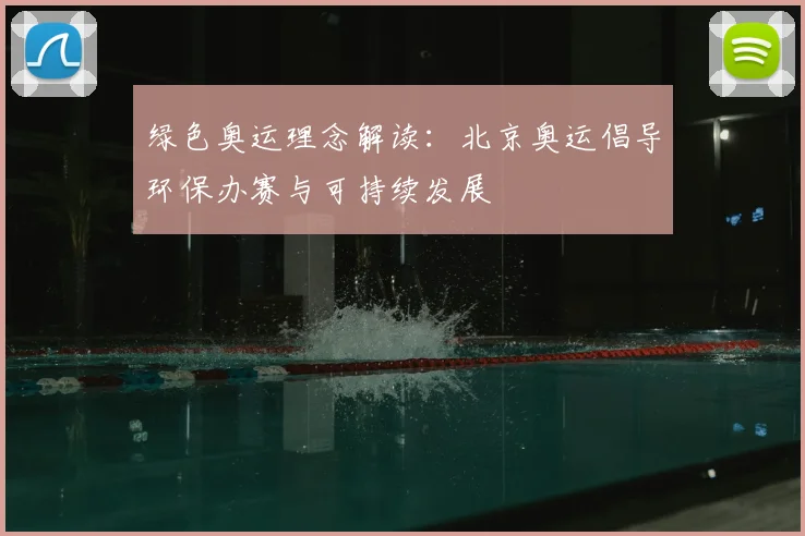 绿色奥运理念解读:北京奥运倡导环保办赛与可持续发展