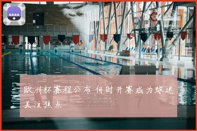 欧洲杯赛程公布 何时开赛成为球迷关注焦点