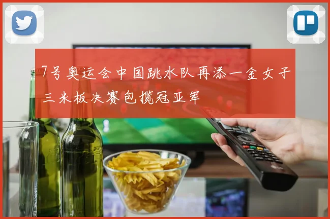 7号奥运会中国跳水队再添一金女子三米板决赛包揽冠亚军