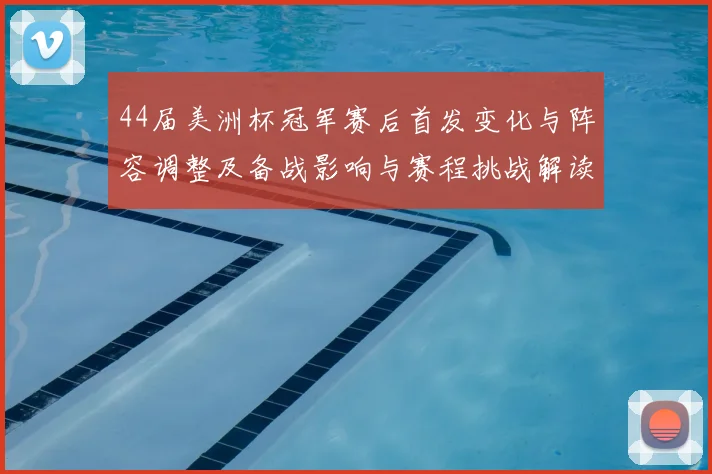 44届美洲杯冠军赛后首发变化与阵容调整及备战影响与赛程挑战解读