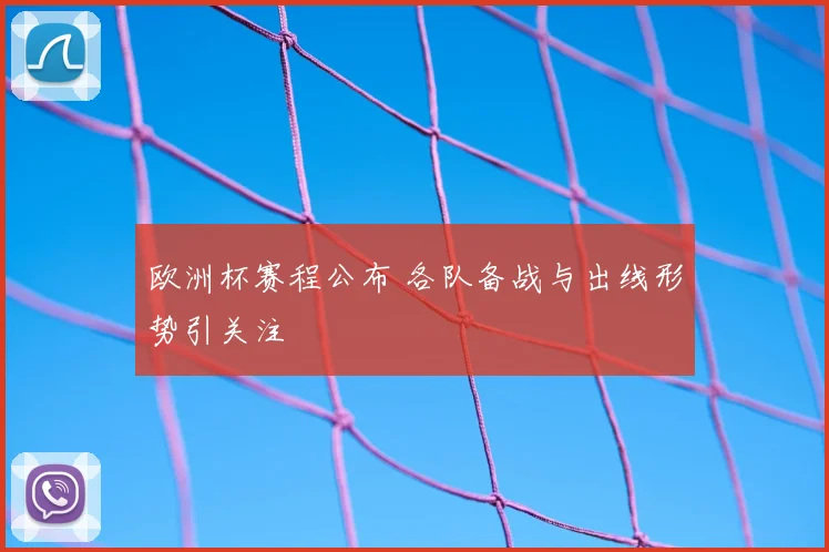 欧洲杯赛程公布 各队备战与出线形势引关注